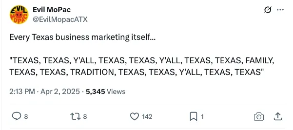 Post on X dot com - the everything app - 'Every Texas business marketing itself...  "TEXAS, TEXAS, Y'ALL, TEXAS, TEXAS, Y'ALL, TEXAS, TEXAS, FAMILY, TEXAS, TEXAS, TRADITION, TEXAS, TEXAS, Y'ALL, TEXAS, TEXAS"'from EvilMopacATX: '